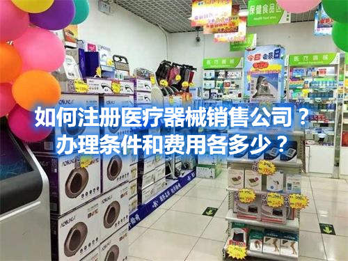 如何注冊醫(yī)療器械銷售公司？辦理?xiàng)l件和費(fèi)用各多少？