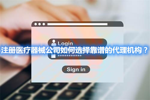 注冊(cè)醫(yī)療器械公司如何選擇靠譜的代理機(jī)構(gòu)？