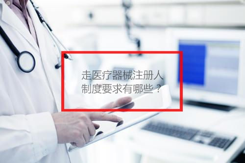 走醫(yī)療器械注冊(cè)人制度要求有哪些？(圖1)