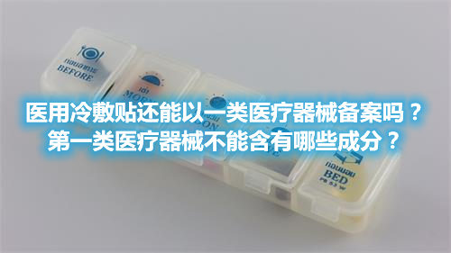 醫(yī)用冷敷貼還能以一類醫(yī)療器械備案嗎？第一類醫(yī)療器械不能含有哪些成分？