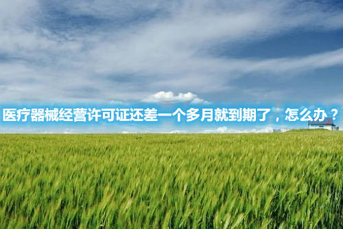 醫(yī)療器械經(jīng)營(yíng)許可證還差一個(gè)多月就到期了，怎么辦？(圖1)