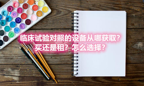 臨床試驗(yàn)對(duì)照設(shè)備從哪獲??？買(mǎi)還是租？怎么選擇？(圖1)