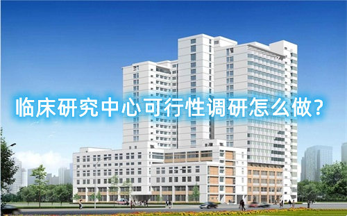 臨床研究中心可行性調(diào)研怎么做？臨床研究中心篩選成功案例分享