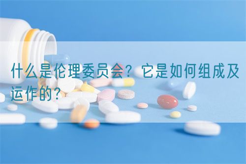 什么是倫理委員會？它是如何組成及運(yùn)作的？(圖1)