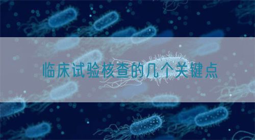 臨床試驗(yàn)核查的幾個(gè)關(guān)鍵點(diǎn)