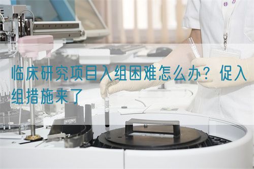 臨床研究項目入組困難怎么辦？促入組措施來了(圖1)
