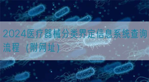 2024醫(yī)療器械分類界定信息系統(tǒng)查詢流程（附網(wǎng)址）