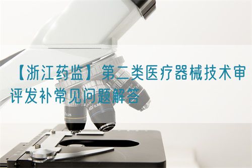【浙江藥監(jiān)】第二類醫(yī)療器械技術審評發(fā)補常見問題解答(圖1)