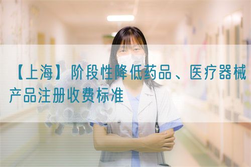 【上?！侩A段性降低藥品、醫(yī)療器械產(chǎn)品注冊(cè)收費(fèi)標(biāo)準(zhǔn)