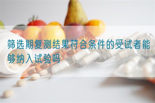 篩選期復(fù)測結(jié)果符合條件的受試者能夠納入試驗(yàn)嗎