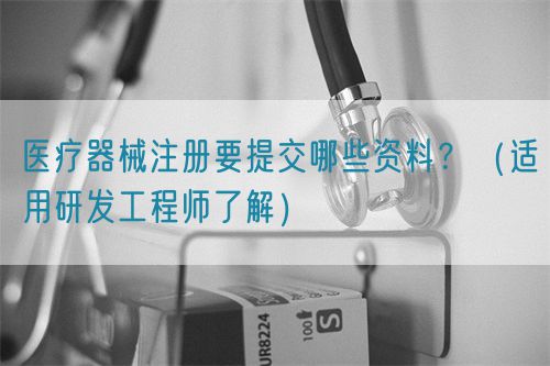 醫(yī)療器械注冊要提交哪些資料？（適用研發(fā)工程師了解）(圖1)