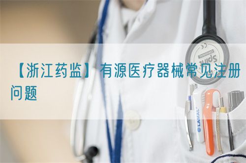 【浙江藥監(jiān)】有源醫(yī)療器械常見注冊(cè)問(wèn)題(圖1)