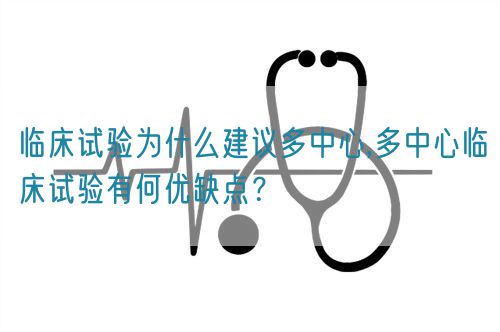 臨床試驗(yàn)為什么建議多中心,多中心臨床試驗(yàn)有何優(yōu)缺點(diǎn)？