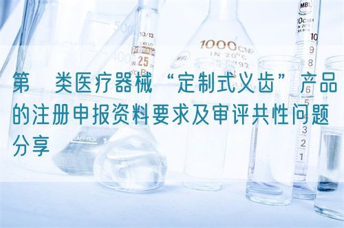 第Ⅱ類醫(yī)療器械“定制式義齒”產(chǎn)品的注冊(cè)申報(bào)資料要求及審評(píng)共性問題分享