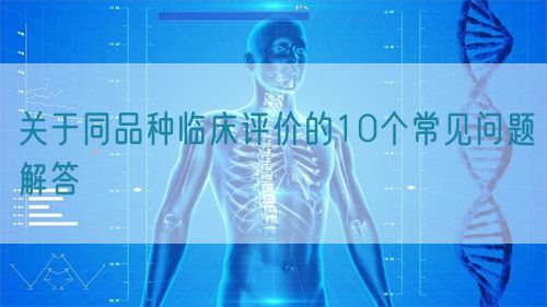關(guān)于同品種臨床評(píng)價(jià)的10個(gè)常見(jiàn)問(wèn)題解答(圖1)