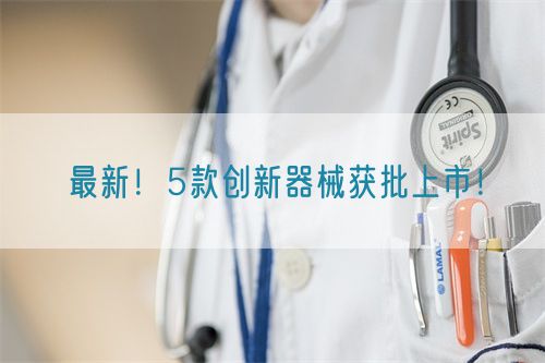 最新！5款創(chuàng)新器械獲批上市！