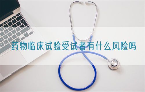 藥物臨床試驗受試者有什么風(fēng)險嗎(圖1)