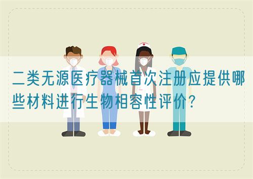 二類(lèi)無(wú)源醫(yī)療器械首次注冊(cè)應(yīng)提供哪些材料進(jìn)行生物相容性評(píng)價(jià)？?(圖1)