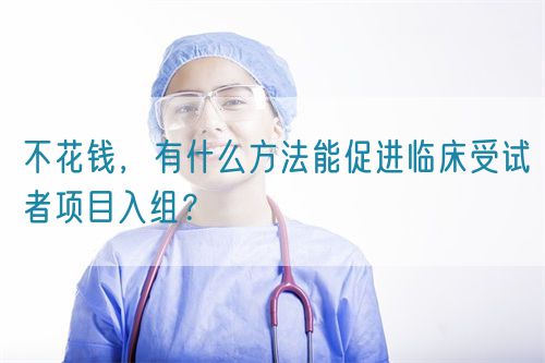 不花錢(qián)，有什么方法能促進(jìn)臨床受試者項(xiàng)目入組？(圖1)