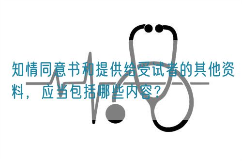 知情同意書和提供給受試者的其他資料，應當包括哪些內(nèi)容？