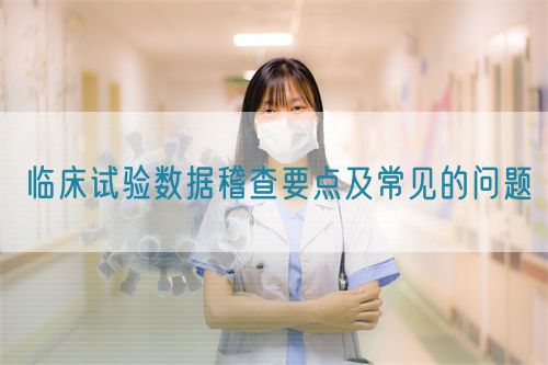 臨床試驗(yàn)數(shù)據(jù)稽查要點(diǎn)及常見的問(wèn)題(圖1)