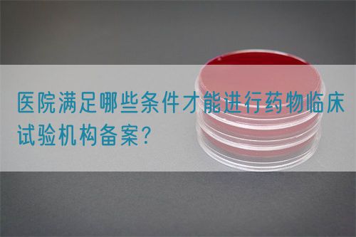 醫(yī)院滿足哪些條件才能進(jìn)行藥物臨床試驗(yàn)機(jī)構(gòu)備案？(圖1)