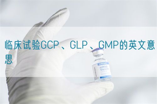 臨床試驗GCP、GLP、GMP的英文意思(圖1)