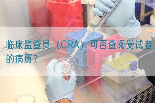 臨床監(jiān)查員（CRA）可否查閱受試者的病歷？(圖1)
