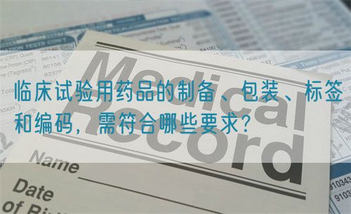 臨床試驗用藥品的制備、包裝、標簽和編碼，需符合哪些要求？(圖1)