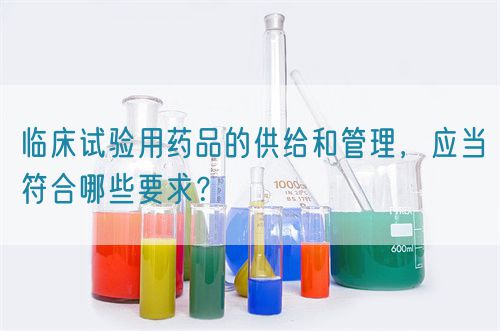 臨床試驗(yàn)用藥品的供給和管理，應(yīng)當(dāng)符合哪些要求？(圖1)