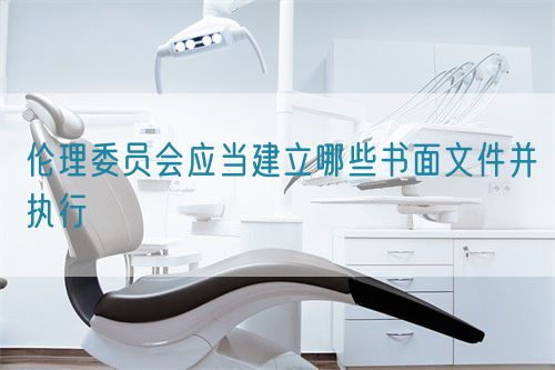 倫理委員會(huì)應(yīng)當(dāng)建立哪些書(shū)面文件并執(zhí)行(圖1)