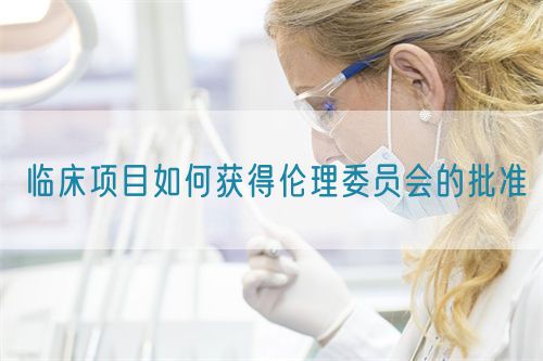 臨床項(xiàng)目如何獲得倫理委員會的批準(zhǔn)(圖1)