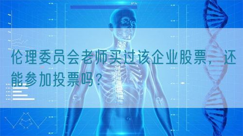 倫理委員會老師買過該企業(yè)股票，還能參加投票嗎？(圖1)