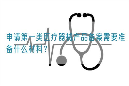 申請第一類醫(yī)療器械產品備案需要準備什么材料？(圖1)