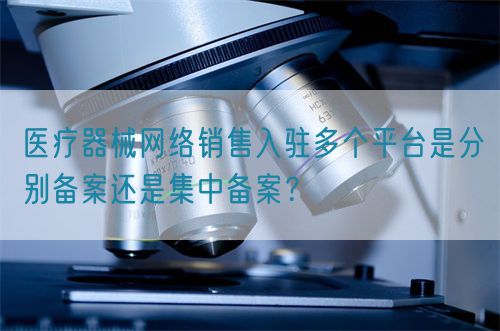 醫(yī)療器械網(wǎng)絡(luò)銷售入駐多個(gè)平臺(tái)是分別備案還是集中備案？