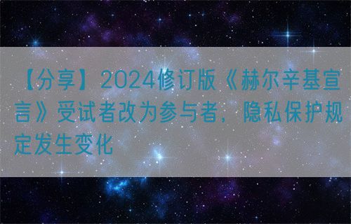 【分享】2024修訂版《赫爾辛基宣言》受試者改為參與者，隱私保護(hù)規(guī)定發(fā)生變化(圖1)
