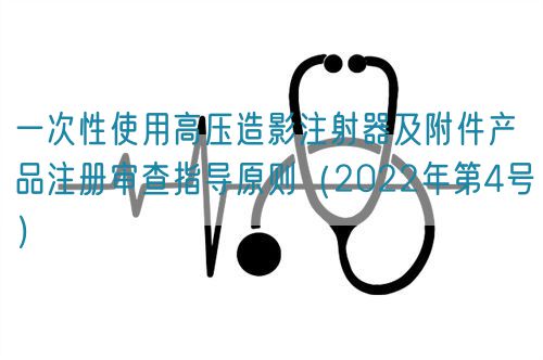 一次性使用高壓造影注射器及附件產(chǎn)品注冊(cè)審查指導(dǎo)原則（2022年第4號(hào)）(圖1)