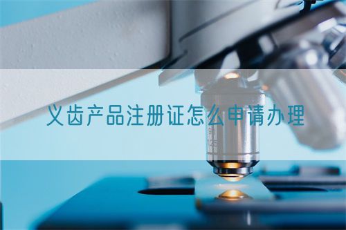 義齒產(chǎn)品注冊證怎么申請辦理(圖1)