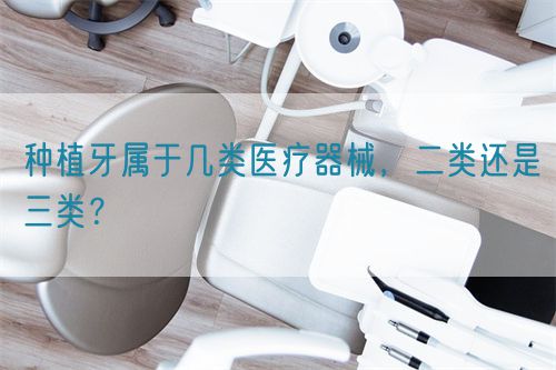 種植牙屬于幾類(lèi)醫(yī)療器械，二類(lèi)還是三類(lèi)？(圖1)