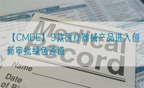 【CMDE】9款醫(yī)療器械產品進入創(chuàng)新審批綠色通道(圖1)