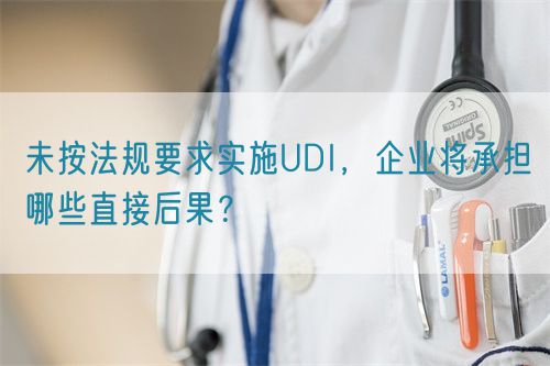 未按法規(guī)要求實(shí)施UDI，企業(yè)將承擔(dān)哪些直接后果？(圖1)