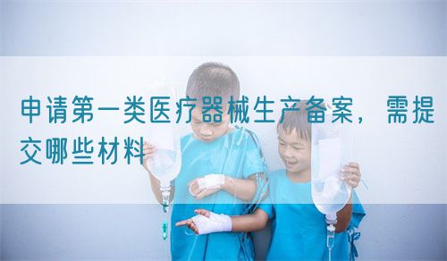 申請(qǐng)第一類醫(yī)療器械生產(chǎn)備案，需提交哪些材料(圖1)