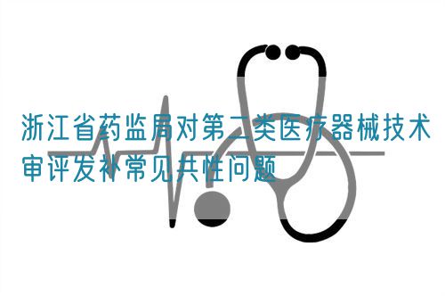 浙江省藥監(jiān)局對第二類醫(yī)療器械技術審評發(fā)補常見共性問題(圖1)