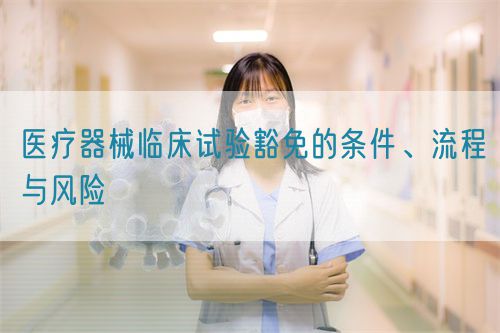 醫(yī)療器械臨床試驗豁免的條件、流程與風(fēng)險(圖1)