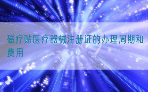 磁療貼醫(yī)療器械注冊證的辦理周期和費(fèi)用(圖1)