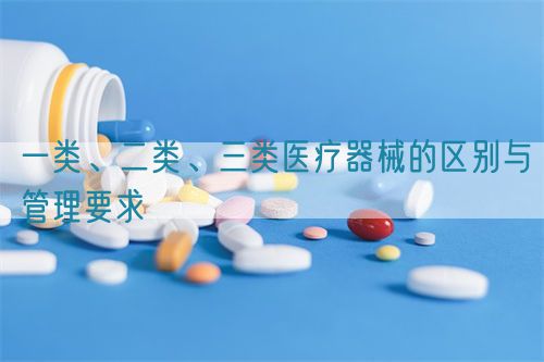 一類、二類、三類醫(yī)療器械的區(qū)別與管理要求(圖1)
