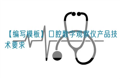 【編寫模板】口腔數(shù)字觀察儀產品技術要求(圖1) 【編寫模板】口腔數(shù)字觀察儀產品技術要求(圖1)