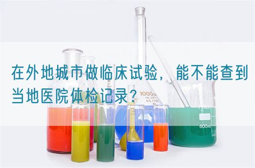 在外地城市做臨床試驗(yàn)，能不能查到當(dāng)?shù)蒯t(yī)院體檢記錄？