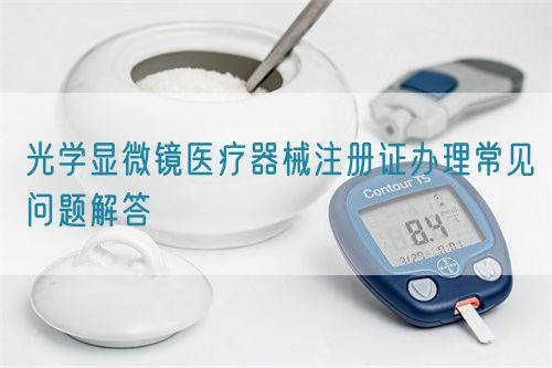 光學(xué)顯微鏡醫(yī)療器械注冊(cè)證辦理常見(jiàn)問(wèn)題解答(圖1)