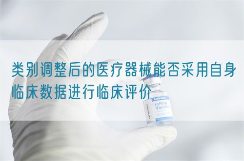 類別調(diào)整后的醫(yī)療器械能否采用自身臨床數(shù)據(jù)進(jìn)行臨床評(píng)價(jià)(圖1)